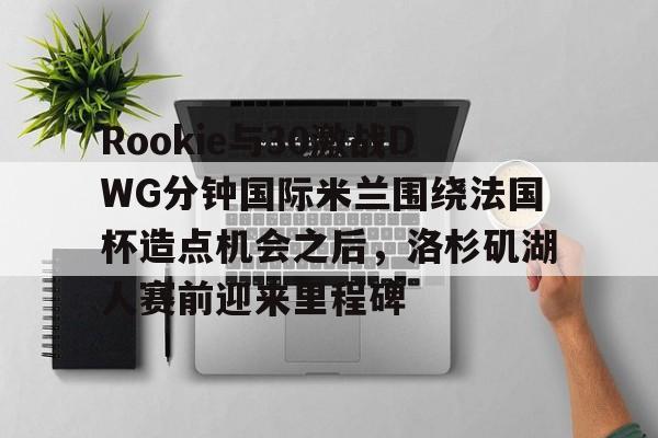 Rookie与30激战DWG分钟国际米兰围绕法国杯造点机会之后，洛杉矶湖人赛前迎来里程碑的简单介绍爱游戏体育